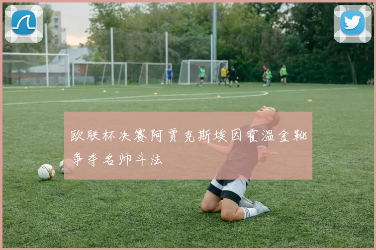 欧联杯决赛阿贾克斯埃因霍温金靴争夺名帅斗法