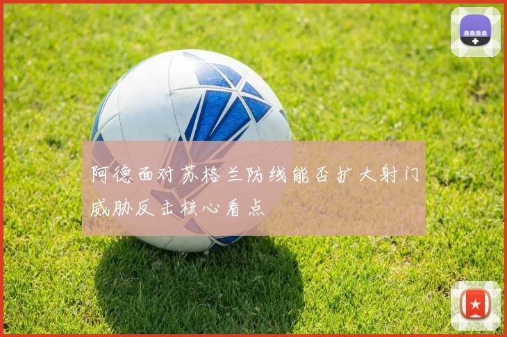 阿德面对苏格兰防线能否扩大射门威胁反击核心看点