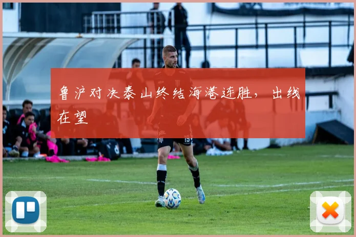 鲁沪对决泰山终结海港连胜，出线在望