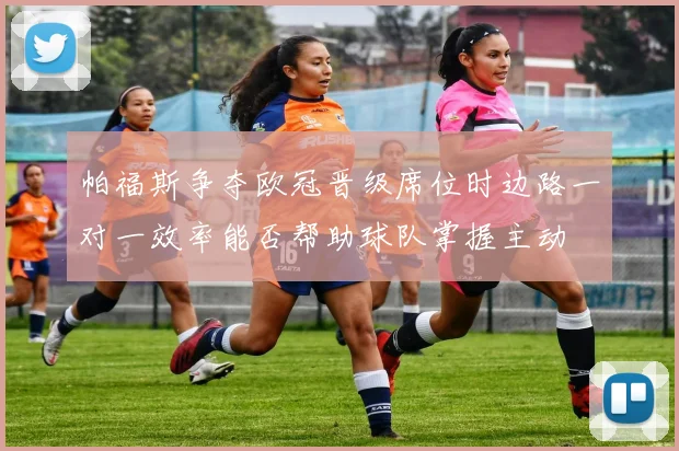 帕福斯争夺欧冠晋级席位时边路一对一效率能否帮助球队掌握主动