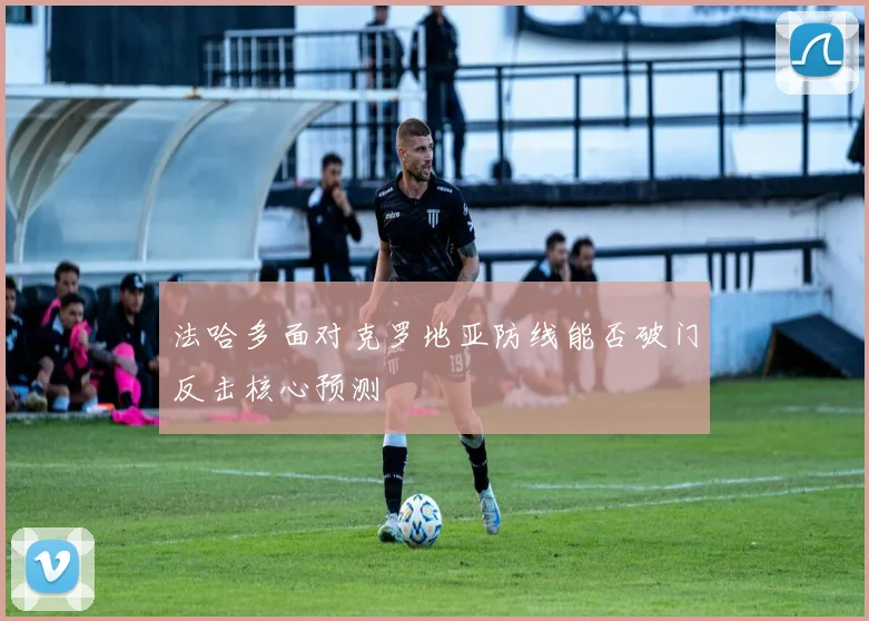 法哈多面对克罗地亚防线能否破门反击核心预测