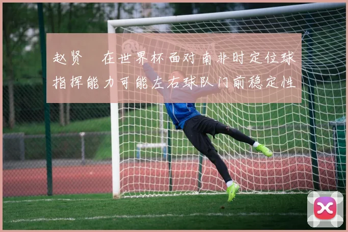 赵贤祐在世界杯面对南非时定位球指挥能力可能左右球队门前稳定性