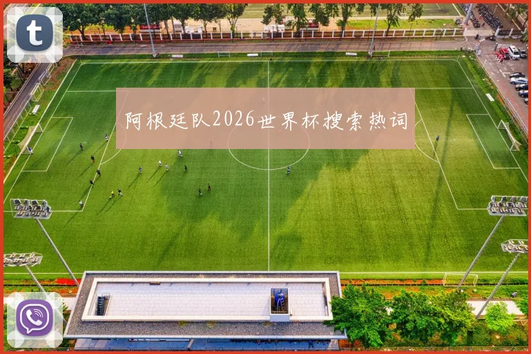 阿根廷队2026世界杯搜索热词