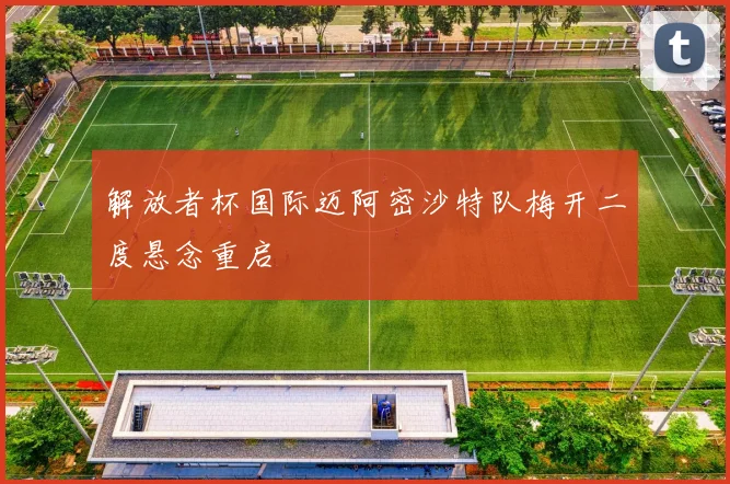 解放者杯国际迈阿密沙特队梅开二度悬念重启