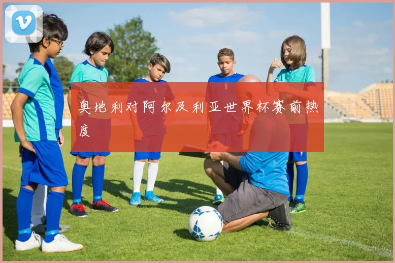 奥地利对阿尔及利亚世界杯赛前热度