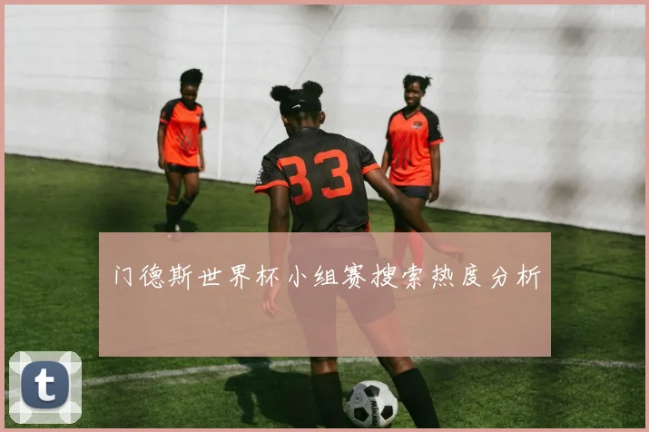 门德斯世界杯小组赛搜索热度分析