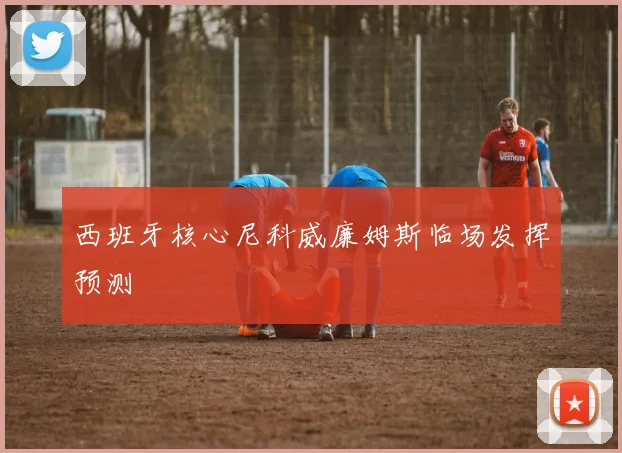 西班牙核心尼科威廉姆斯临场发挥预测