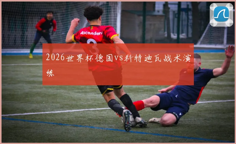 2026世界杯德国vs科特迪瓦战术演练