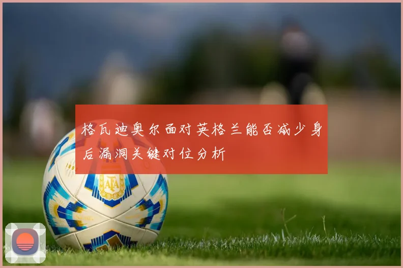 格瓦迪奥尔面对英格兰能否减少身后漏洞关键对位分析