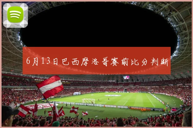 6月13日巴西摩洛哥赛前比分判断