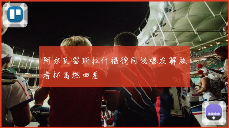 阿尔瓦雷斯拉什福德同场爆发解放者杯高燃回看