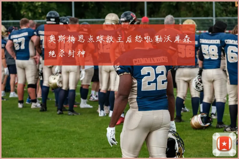 奥斯梅恩点球救主后怒吼勒沃库森绝杀封神