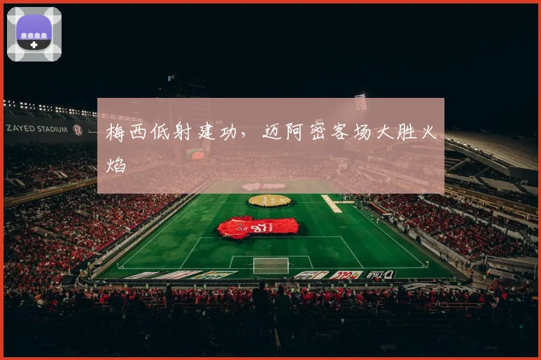 梅西低射建功，迈阿密客场大胜火焰