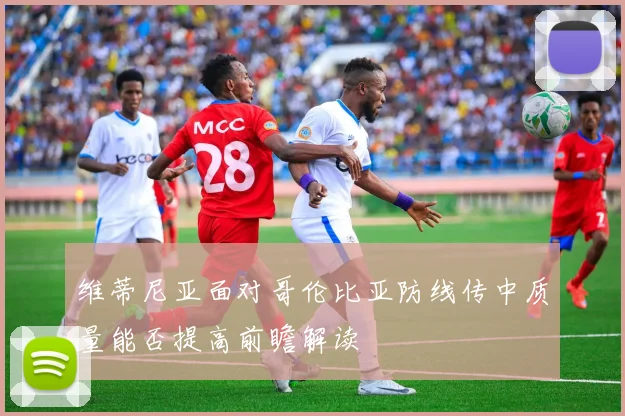 维蒂尼亚面对哥伦比亚防线传中质量能否提高前瞻解读