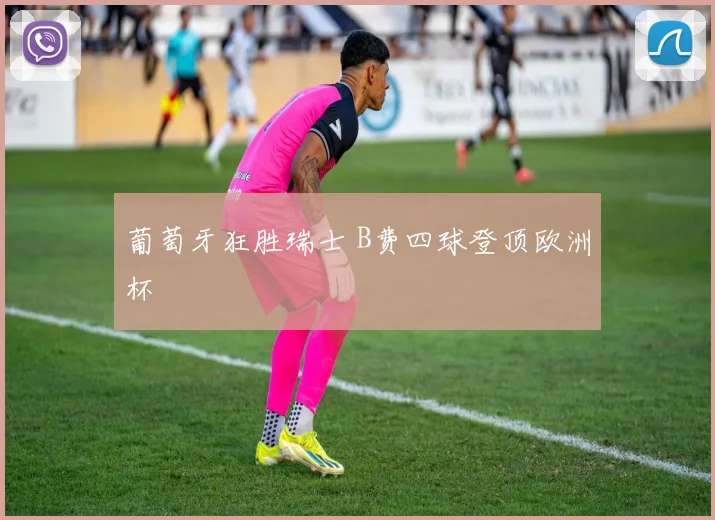 葡萄牙狂胜瑞士 B费四球登顶欧洲杯