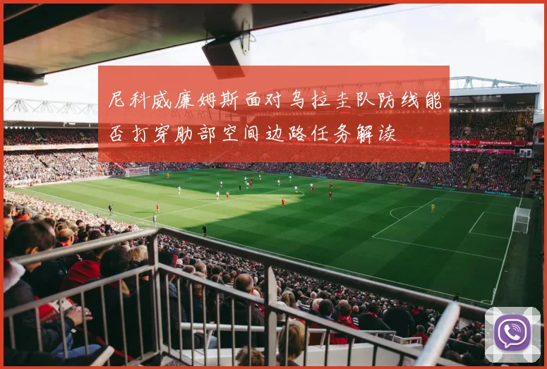 尼科威廉姆斯面对乌拉圭队防线能否打穿肋部空间边路任务解读