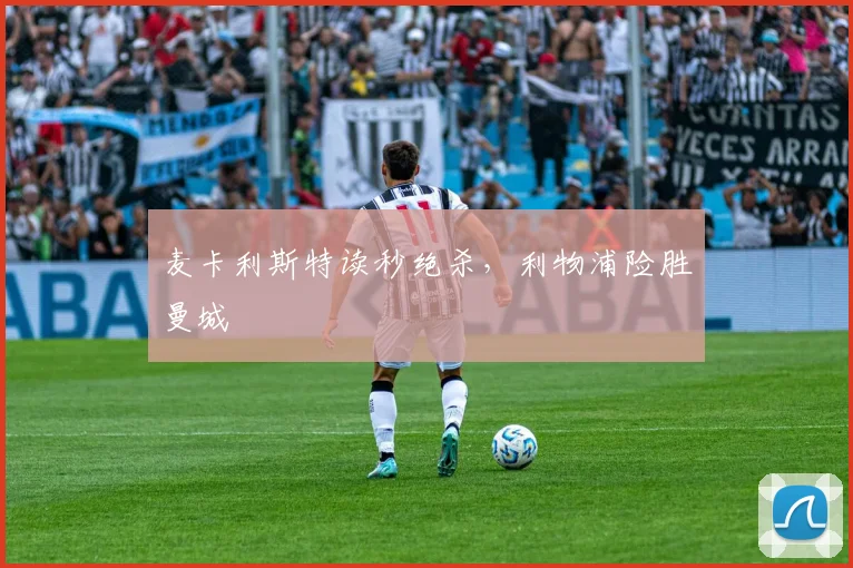 麦卡利斯特读秒绝杀，利物浦险胜曼城