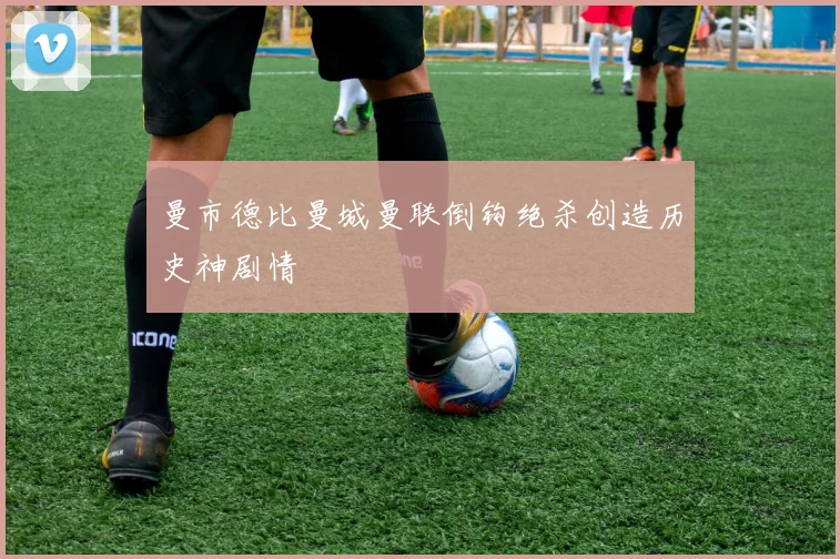 曼市德比曼城曼联倒钩绝杀创造历史神剧情