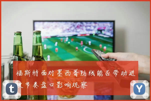 福斯特面对墨西哥防线能否带动进攻节奏盘口影响观察