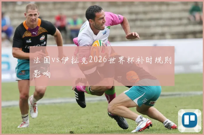 法国vs伊拉克2026世界杯补时规则影响