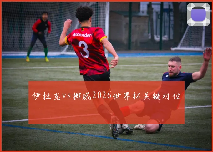 伊拉克vs挪威2026世界杯关键对位