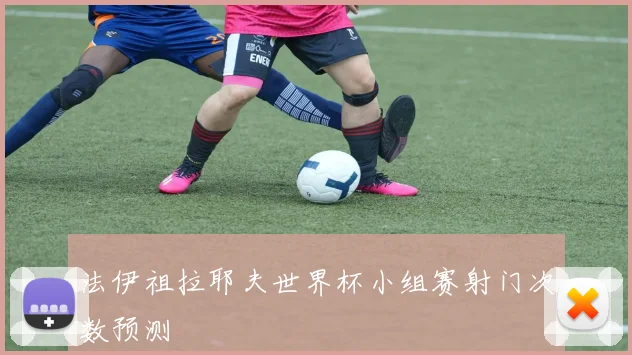 法伊祖拉耶夫世界杯小组赛射门次数预测