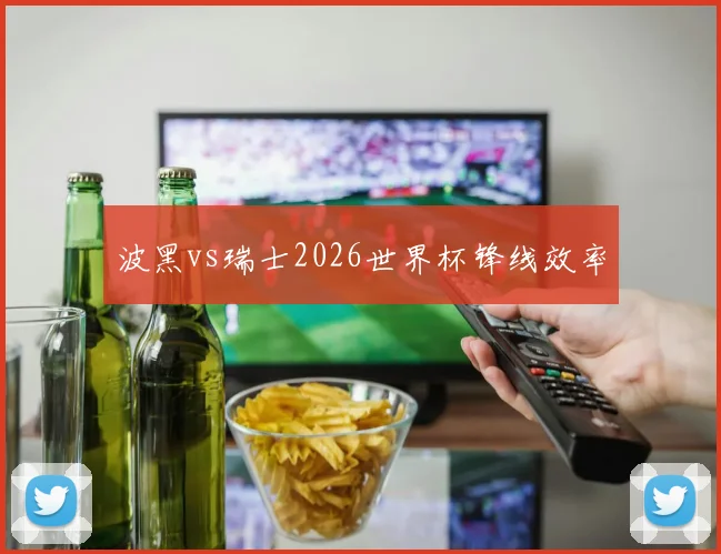 波黑vs瑞士2026世界杯锋线效率