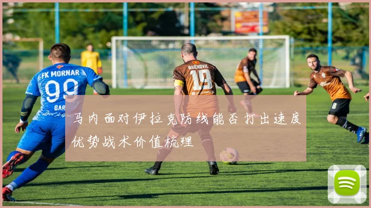 马内面对伊拉克防线能否打出速度优势战术价值梳理