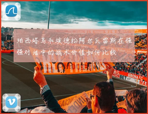 珀西塔乌和埃德松阿尔瓦雷斯在强强对话中的战术价值如何比较