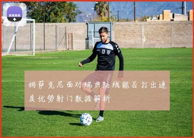 姆萨克尼面对瑞典防线能否打出速度优势射门数据解析