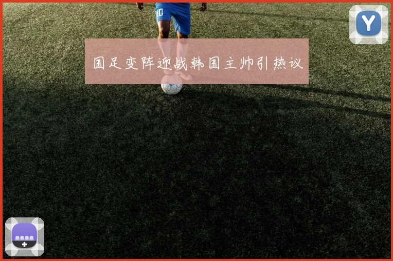 国足变阵迎战韩国主帅引热议