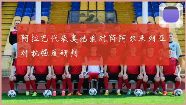 阿拉巴代表奥地利对阵阿尔及利亚对抗强度研判