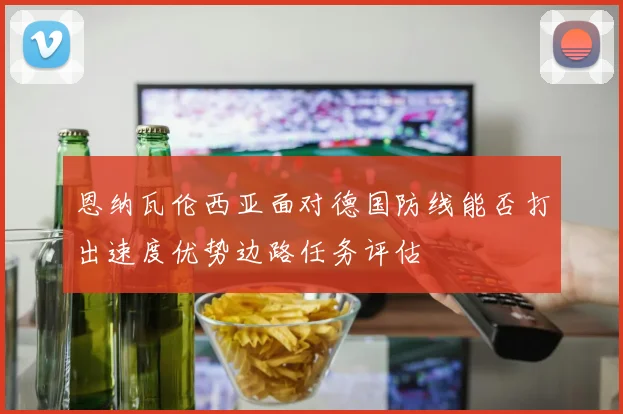恩纳瓦伦西亚面对德国防线能否打出速度优势边路任务评估