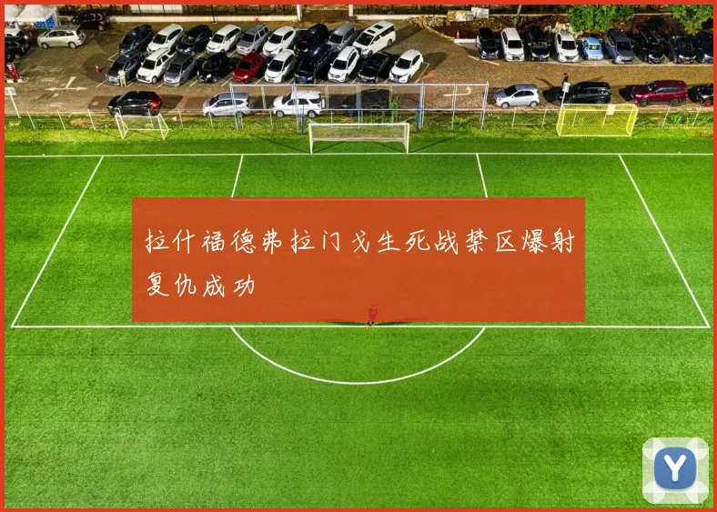 拉什福德弗拉门戈生死战禁区爆射复仇成功