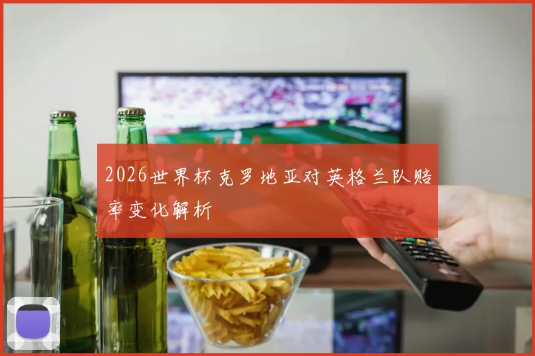 2026世界杯克罗地亚对英格兰队赔率变化解析