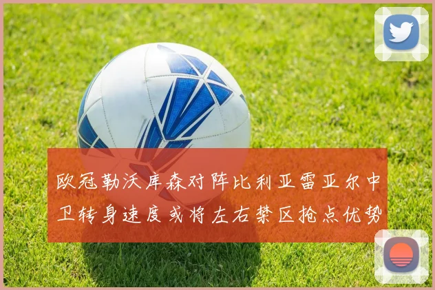 欧冠勒沃库森对阵比利亚雷亚尔中卫转身速度或将左右禁区抢点优势