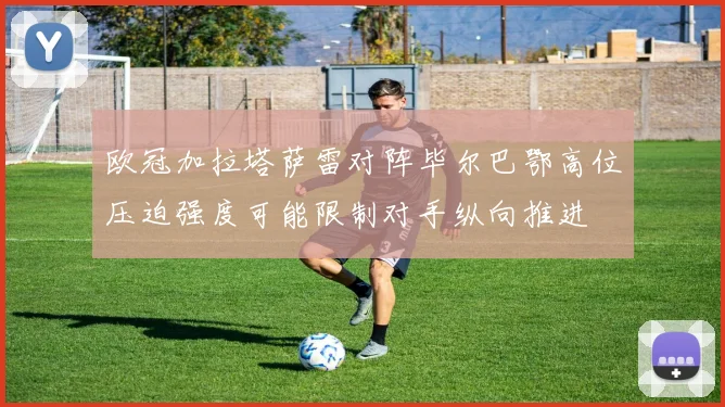 欧冠加拉塔萨雷对阵毕尔巴鄂高位压迫强度可能限制对手纵向推进