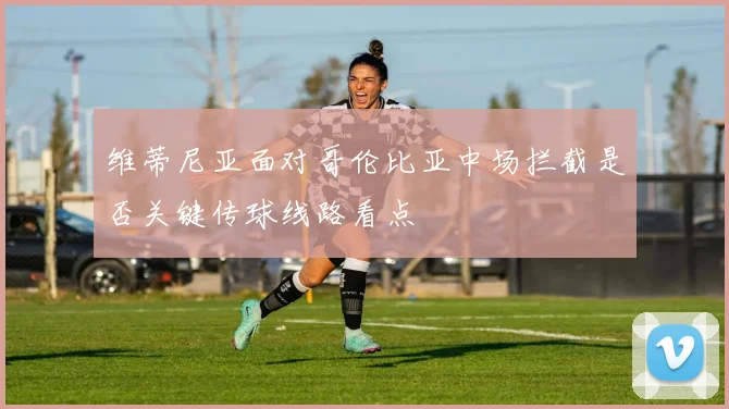维蒂尼亚面对哥伦比亚中场拦截是否关键传球线路看点