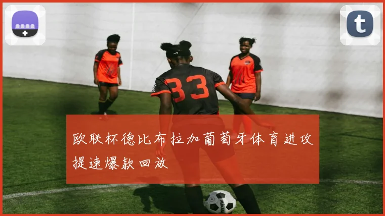 欧联杯德比布拉加葡萄牙体育进攻提速爆款回放
