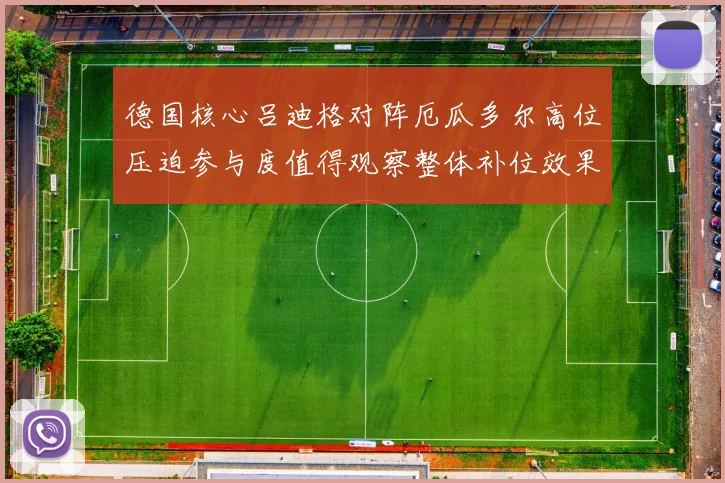 德国核心吕迪格对阵厄瓜多尔高位压迫参与度值得观察整体补位效果