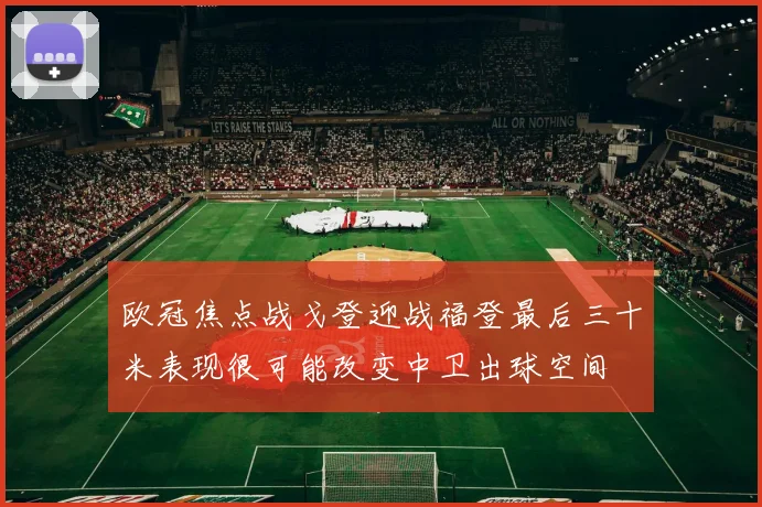 欧冠焦点战戈登迎战福登最后三十米表现很可能改变中卫出球空间