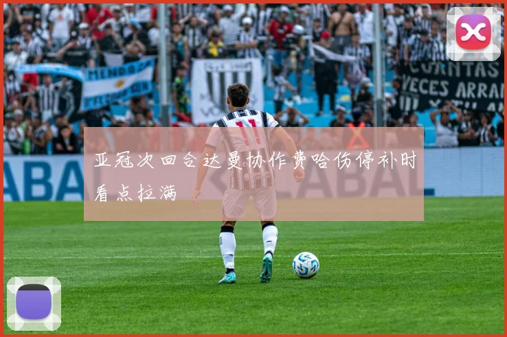 亚冠次回合达曼协作费哈伤停补时看点拉满