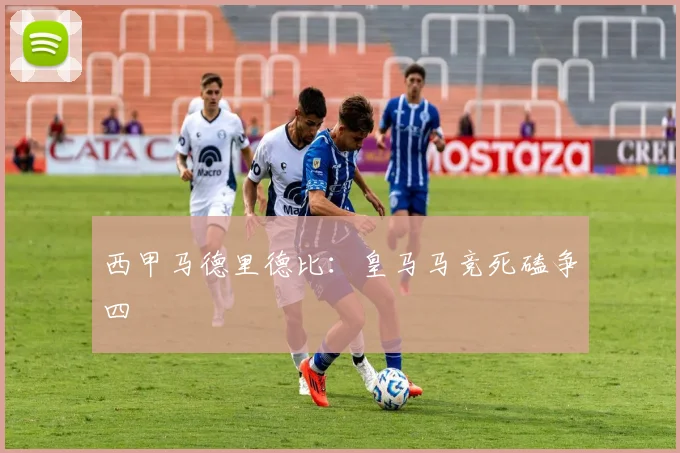 西甲马德里德比：皇马马竞死磕争四