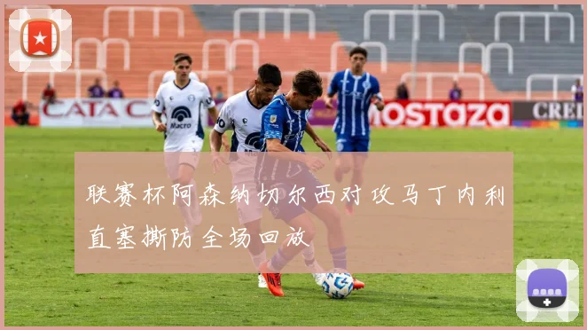联赛杯阿森纳切尔西对攻马丁内利直塞撕防全场回放
