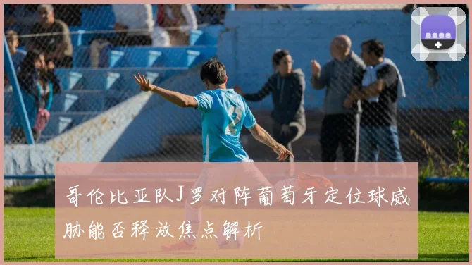 哥伦比亚队J罗对阵葡萄牙定位球威胁能否释放焦点解析