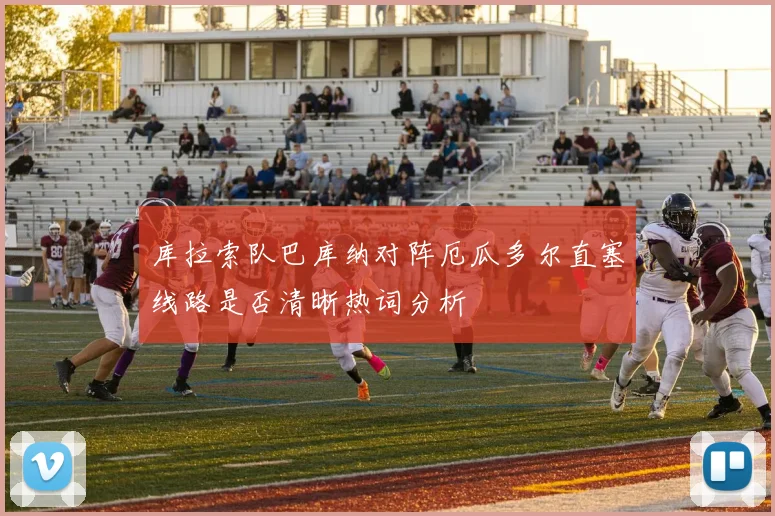 库拉索队巴库纳对阵厄瓜多尔直塞线路是否清晰热词分析