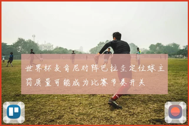 世界杯麦肯尼对阵巴拉圭定位球主罚质量可能成为比赛节奏开关