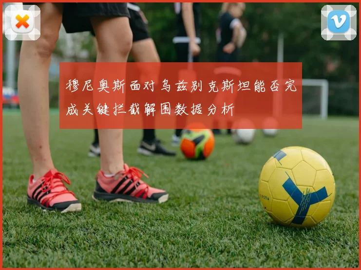 穆尼奥斯面对乌兹别克斯坦能否完成关键拦截解围数据分析