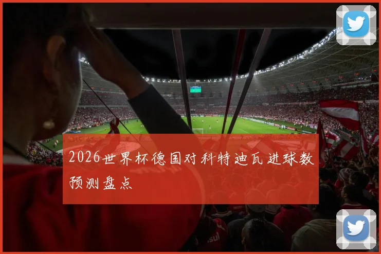2026世界杯德国对科特迪瓦进球数预测盘点