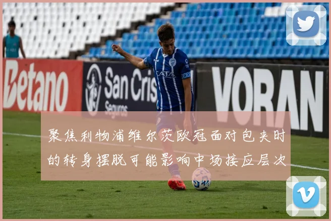 聚焦利物浦维尔茨欧冠面对包夹时的转身摆脱可能影响中场接应层次